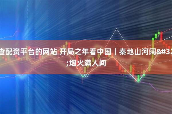 查配资平台的网站 开局之年看中国｜秦地山河阔 烟火满人间
