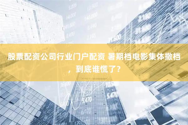 股票配资公司行业门户配资 暑期档电影集体撤档，到底谁慌了？