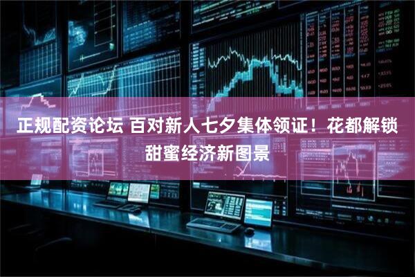 正规配资论坛 百对新人七夕集体领证！花都解锁甜蜜经济新图景