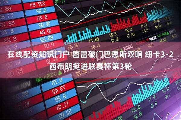 在线配资知识门户 图雷破门巴恩斯双响 纽卡3-2西布朗挺进联赛杯第3轮
